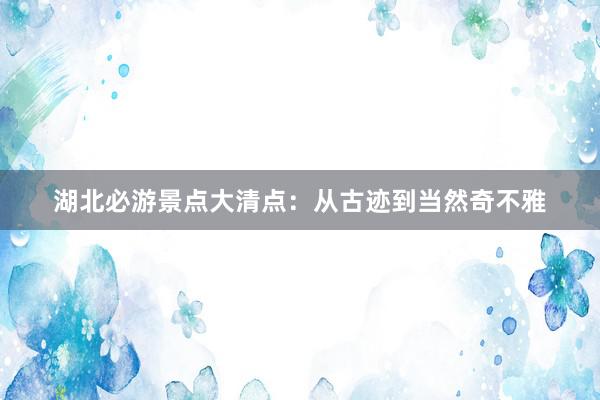 湖北必游景点大清点：从古迹到当然奇不雅