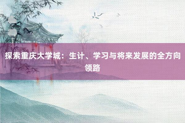 探索重庆大学城：生计、学习与将来发展的全方向领路