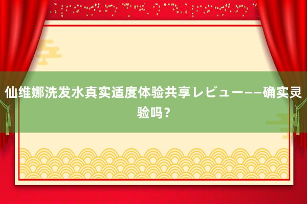 仙维娜洗发水真实适度体验共享レビュー——确实灵验吗？